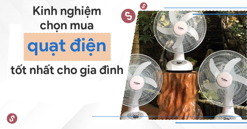 Kinh nghiệm chọn mua quạt điện phù hợp với nhu cầu sử dụng